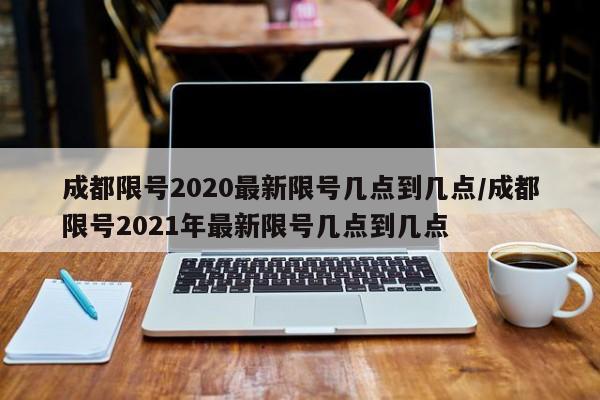 成都限号2020最新限号几点到几点/成都限号2021年最新限号几点到几点