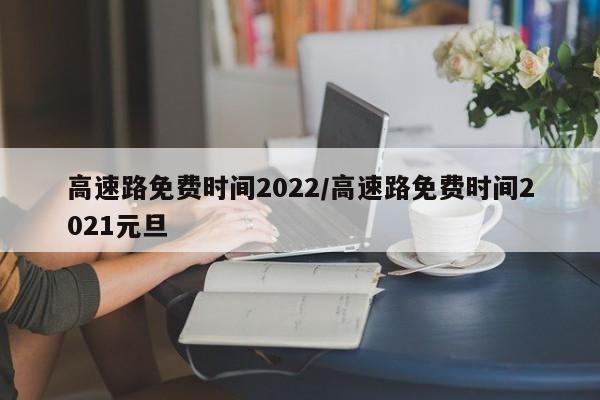 高速路免费时间2022/高速路免费时间2021元旦