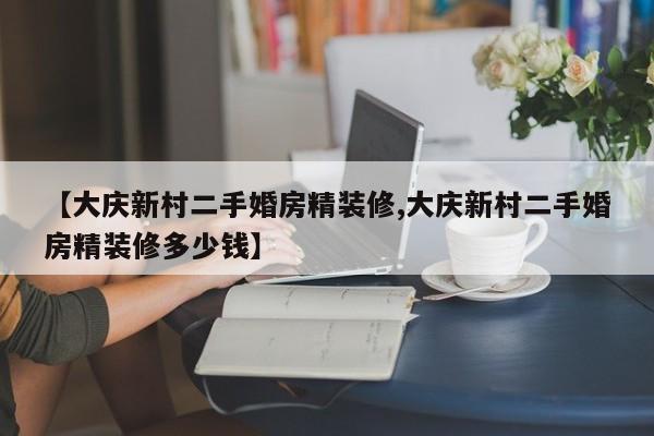 【大庆新村二手婚房精装修,大庆新村二手婚房精装修多少钱】