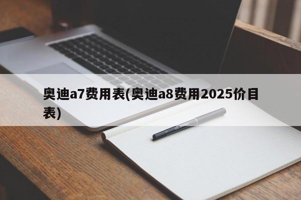 奥迪a7费用表(奥迪a8费用2025价目表)