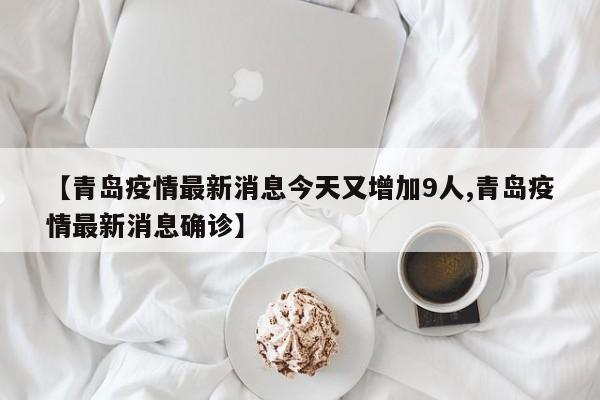【青岛疫情最新消息今天又增加9人,青岛疫情最新消息确诊】