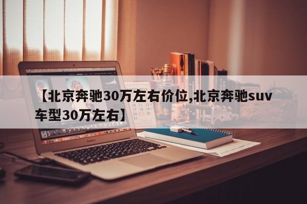 【北京奔驰30万左右价位,北京奔驰suv车型30万左右】