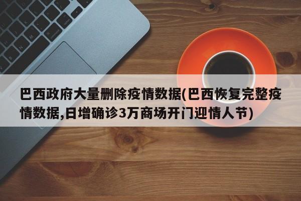 巴西政府大量删除疫情数据(巴西恢复完整疫情数据,日增确诊3万商场开门迎情人节)