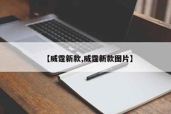 【威霆新款,威霆新款图片】