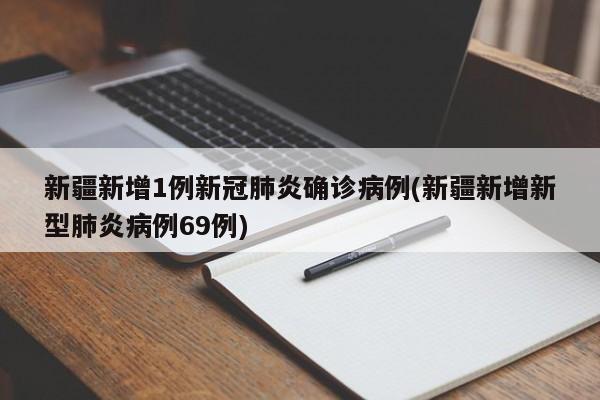 新疆新增1例新冠肺炎确诊病例(新疆新增新型肺炎病例69例)