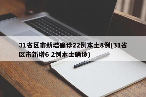 31省区市新增确诊22例本土8例(31省区市新增6 2例本土确诊)