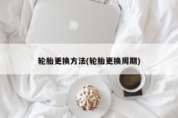 轮胎更换方法(轮胎更换周期)