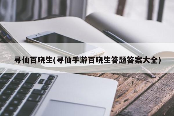 寻仙百晓生(寻仙手游百晓生答题答案大全)
