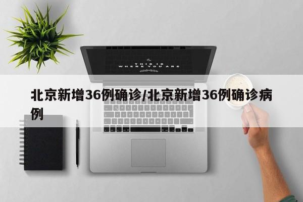 北京新增36例确诊/北京新增36例确诊病例