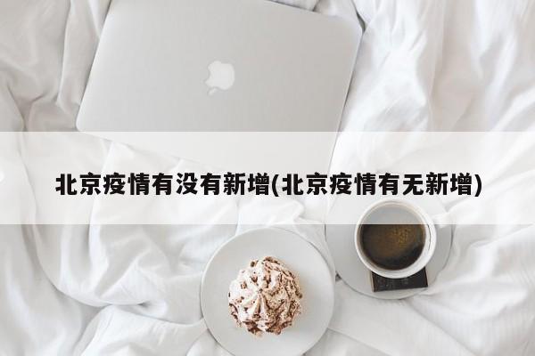 北京疫情有没有新增(北京疫情有无新增)