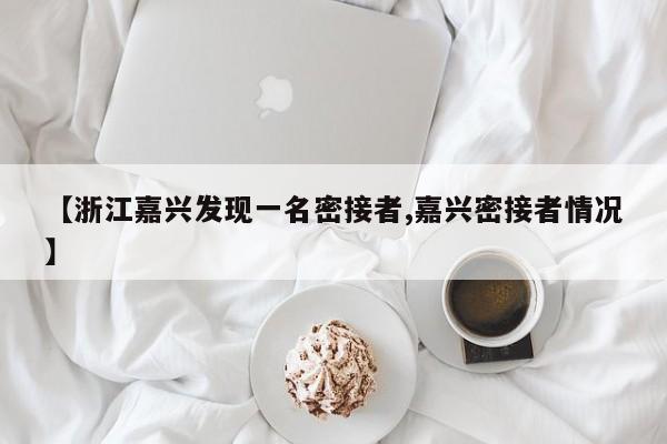 【浙江嘉兴发现一名密接者,嘉兴密接者情况】