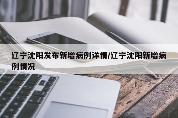 辽宁沈阳发布新增病例详情/辽宁沈阳新增病例情况