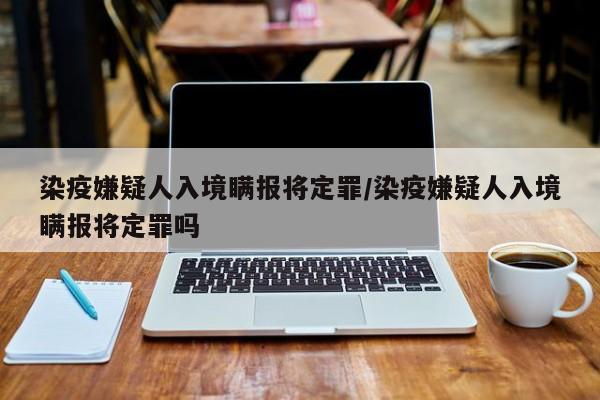 染疫嫌疑人入境瞒报将定罪/染疫嫌疑人入境瞒报将定罪吗